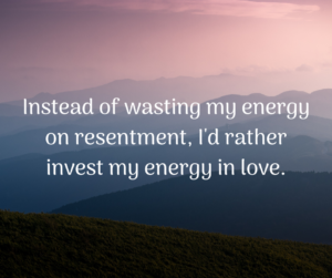 Instead of wasting my energy on resentment, I'd rather invest my energy in love.